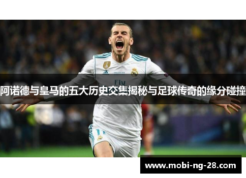 阿诺德与皇马的五大历史交集揭秘与足球传奇的缘分碰撞