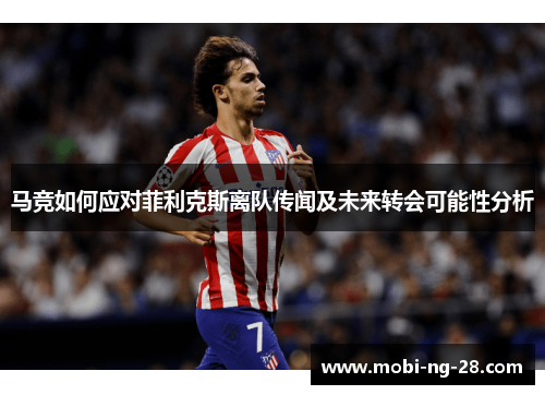 马竞如何应对菲利克斯离队传闻及未来转会可能性分析