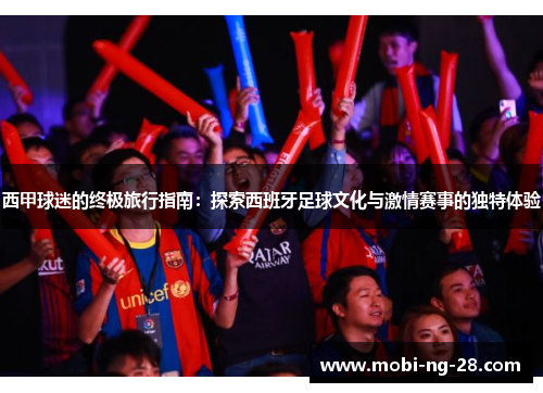 西甲球迷的终极旅行指南：探索西班牙足球文化与激情赛事的独特体验