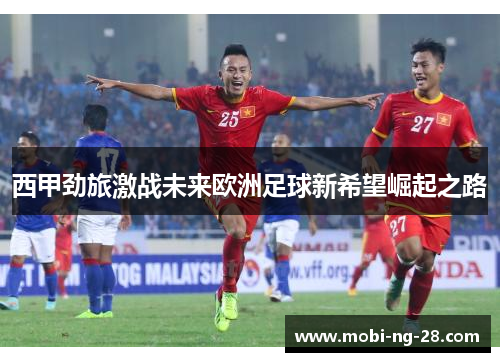 西甲劲旅激战未来欧洲足球新希望崛起之路