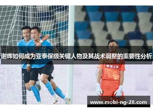 谢晖如何成为亚泰保级关键人物及其战术调整的重要性分析