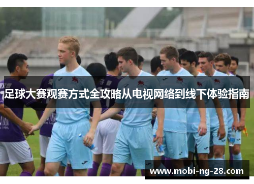 足球大赛观赛方式全攻略从电视网络到线下体验指南