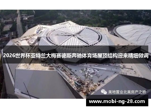 2026世界杯亚特兰大梅赛德斯奔驰体育场屋顶结构迎来精细微调