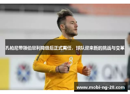 孔帕尼带领伯恩利降级后正式离任，球队迎来新的挑战与变革