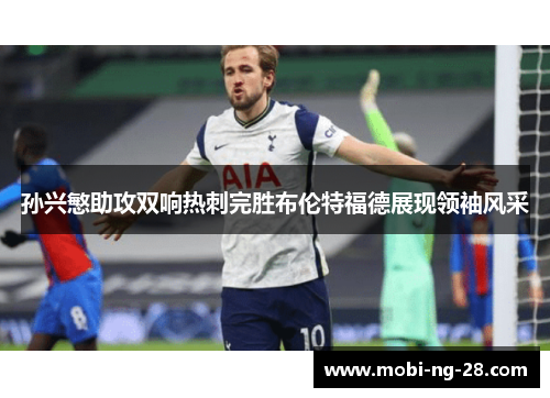 孙兴慜助攻双响热刺完胜布伦特福德展现领袖风采
